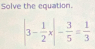 Solve the equation.
|3- 1/2 x|- 3/5 = 1/3 