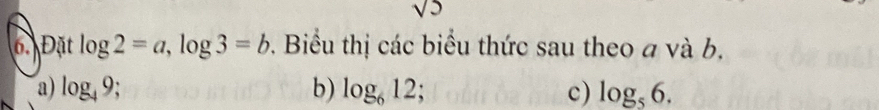 sqrt(5)
6. Đặt log 2=a, log 3=b. Biểu thị các biểu thức sau theo a và b, 
a) log _49; b) log _612; c) log _56.