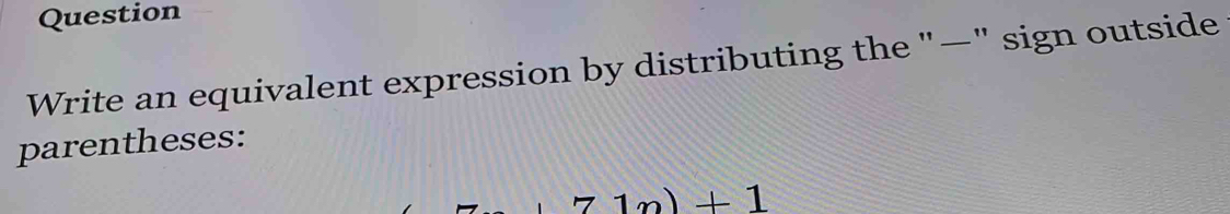 Question 
Write an equivalent expression by distributing the "—" sign outside 
parentheses:
71m)+1