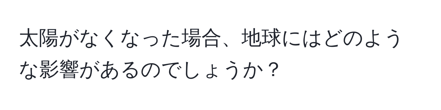 太陽がなくなった場合、地球にはどのような影響があるのでしょうか？