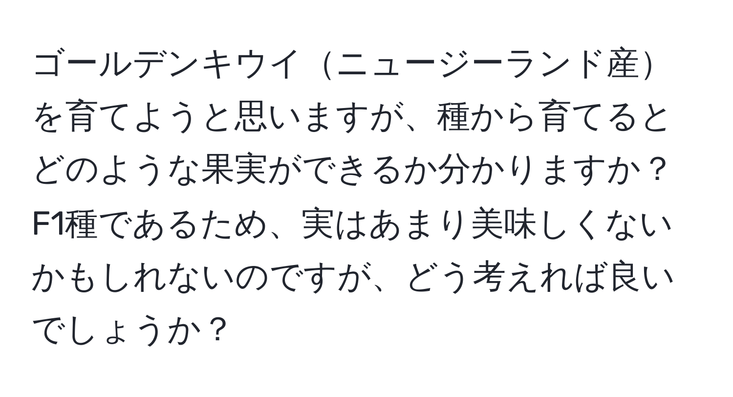 ゴールデンキウイニュージーランド産を育てようと思いますが、種から育てるとどのような果実ができるか分かりますか？F1種であるため、実はあまり美味しくないかもしれないのですが、どう考えれば良いでしょうか？