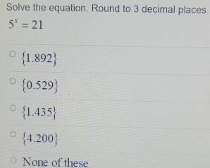 Solve the equation. Round to 3 decimal places.
5^x=21
 1.892
 0.529
 1.435
 4.200
None of these