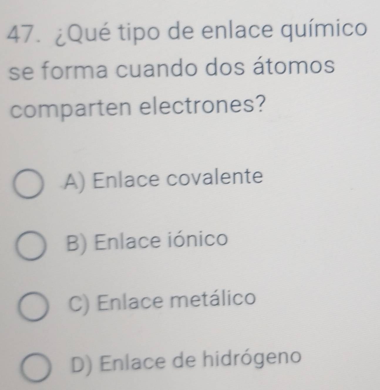 ¿Qué tipo de enlace químico
se forma cuando dos átomos
comparten electrones?
A) Enlace covalente
B) Enlace iónico
C) Enlace metálico
D) Enlace de hidrógeno