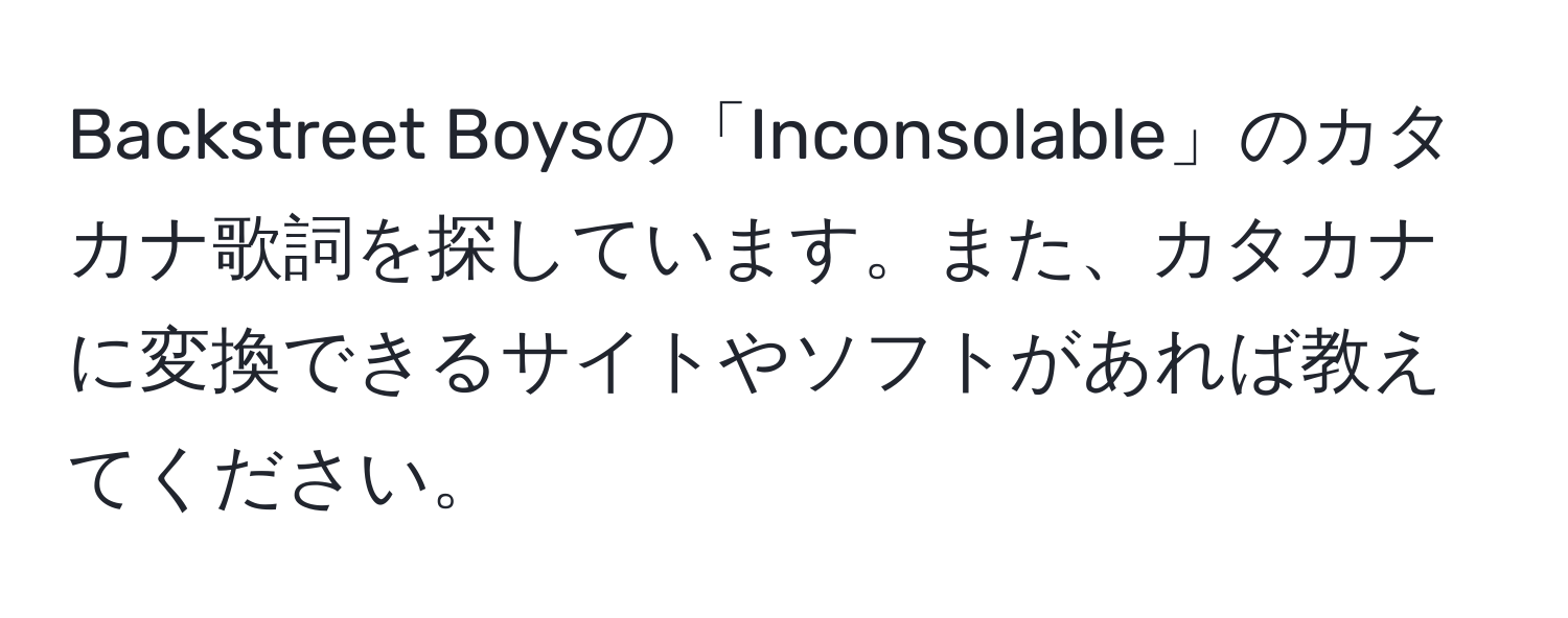 Backstreet Boysの「Inconsolable」のカタカナ歌詞を探しています。また、カタカナに変換できるサイトやソフトがあれば教えてください。