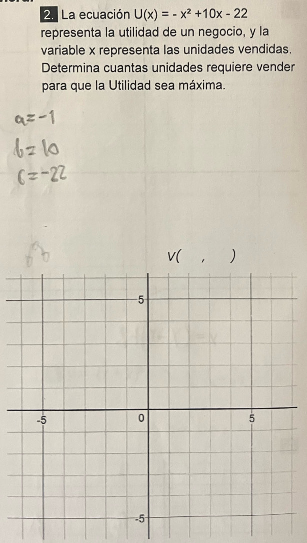 La ecuación U(x)=-x^2+10x-22
representa la utilidad de un negocio, y la 
variable x representa las unidades vendidas. 
Determina cuantas unidades requiere vender 
para que la Utilidad sea máxima.
v( 1 )