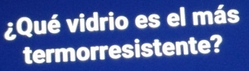 ¿Qué vidrio es el más 
termorresistente?