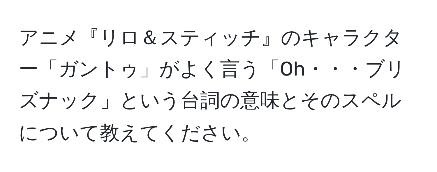 アニメ『リロ＆スティッチ』のキャラクター「ガントゥ」がよく言う「Oh・・・ブリズナック」という台詞の意味とそのスペルについて教えてください。