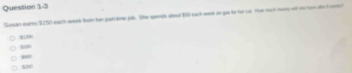 Susan earns $150 each week from her part-time job. She spends about $50 each week os gas te fer cas How mch revey all we hove ae f o
$1200
$100
$800
$200