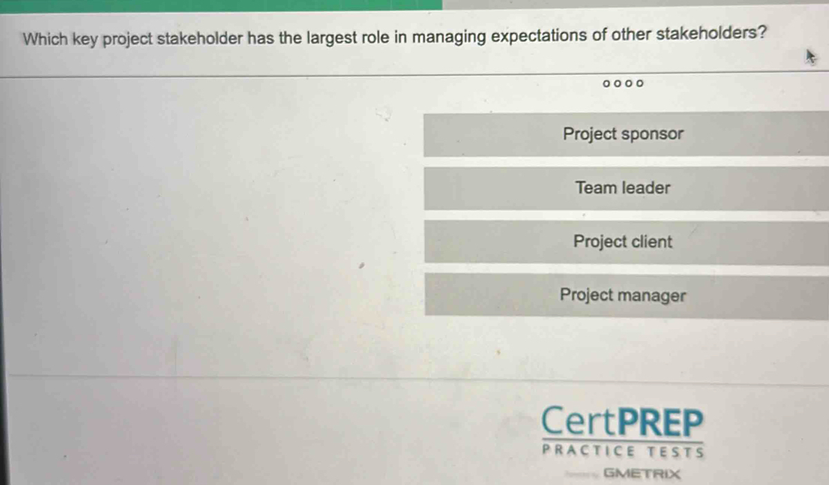 Which key project stakeholder has the largest role in managing expectations of other stakeholders?
Project sponsor
Team leader
Project client
Project manager
CertPREP
PRACTICE TESTS
GMETRIX