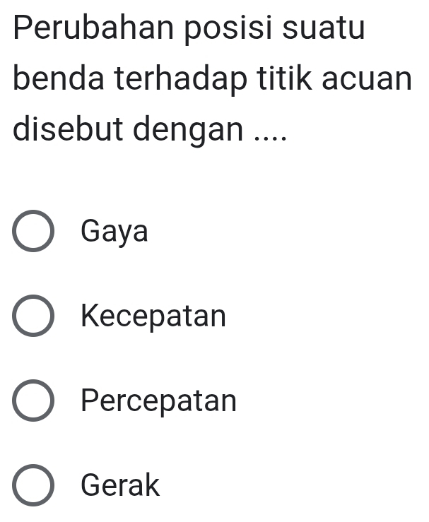 Perubahan posisi suatu
benda terhadap titik acuan
disebut dengan ....
Gaya
Kecepatan
Percepatan
Gerak