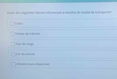 Quais dos seguintes fatores influenciam a escolha do modal de transporte?
Custo
Tempo de trânsito
Tipo de carga
Cor do veículo
Infraestrutura disponível