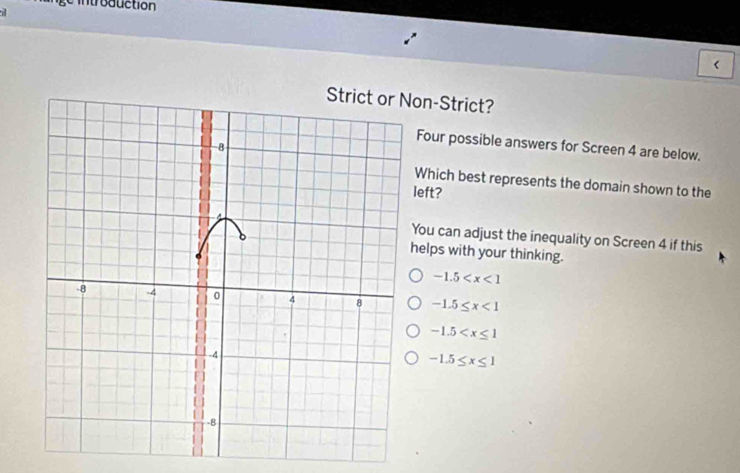 lnge introduction
a
(
on-Strict?
Four possible answers for Screen 4 are below.
Which best represents the domain shown to the
left?
You can adjust the inequality on Screen 4 if this
helps with your thinking.
-1.5
-1.5≤ x<1</tex>
-1.5
-1.5≤ x≤ 1