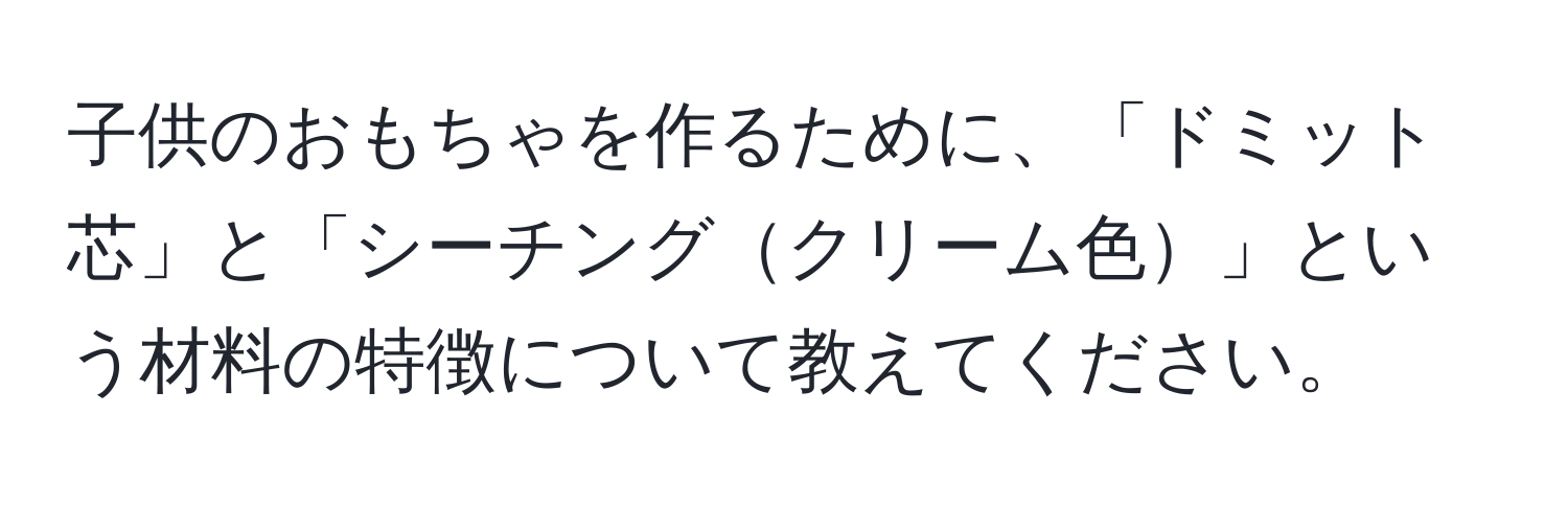 子供のおもちゃを作るために、「ドミット芯」と「シーチングクリーム色」という材料の特徴について教えてください。