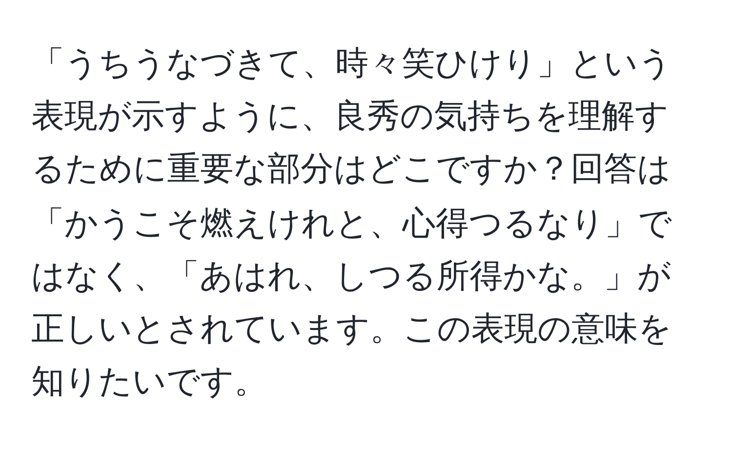 「うちうなづきて、時々笑ひけり」という表現が示すように、良秀の気持ちを理解するために重要な部分はどこですか？回答は「かうこそ燃えけれと、心得つるなり」ではなく、「あはれ、しつる所得かな。」が正しいとされています。この表現の意味を知りたいです。