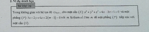 Ví dụ minh họa
Ví Dụ 19
Trong không gian với hệ tọa độ Oxy2 , cho mặt cầu (S):x^2+y^2+z^2+6x-2z+1=0 và mặt
phảng (P) :3x-2y+6z+2(m-1)=0 với m là tham số.Tim m đề mặt phẳng (P) tiếp xúc với
mặt cầu (S)