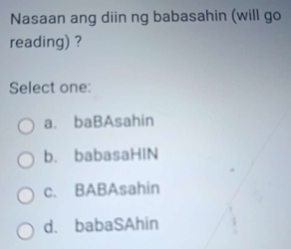 Nasaan ang diin ng babasahin (will go
reading) ?
Select one:
a. baBAsahin
b. babasaHIN
c. BABAsahin
d、 babaSAhin