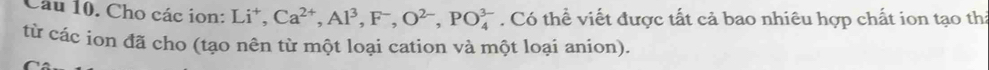 Cho các ion: Li^+, Ca^(2+), Al^3, F^-, O^(2-), PO_4^(3-). Có thể viết được tất cả bao nhiêu hợp chất ion tạo thả 
từ các ion đã cho (tạo nên từ một loại cation và một loại anion).