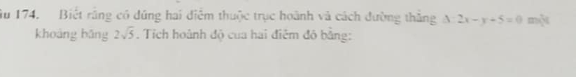 ầu 174. Biết rằng có đứng hai điệm thuộc trục hoành và cách đường thắng △ :2x-y+5=0 một 
khoảng bǎng 2sqrt(5). Tích hoành độ của hai điễm đó bằng: