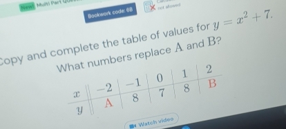 No Multi Parí QUn 
Bookwork code: 68 not alowed 
Copy and complete the table of values for y=x^2+7. 
ers replace A and B? 
Watch vide