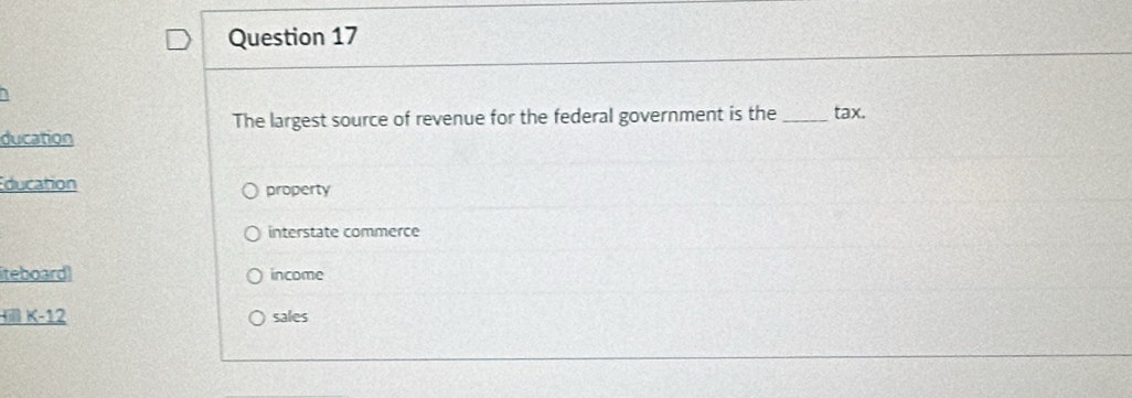 The largest source of revenue for the federal government is the _tax.
ducation
ducation property
interstate commerce
iteboard income
_ fink-12 sales