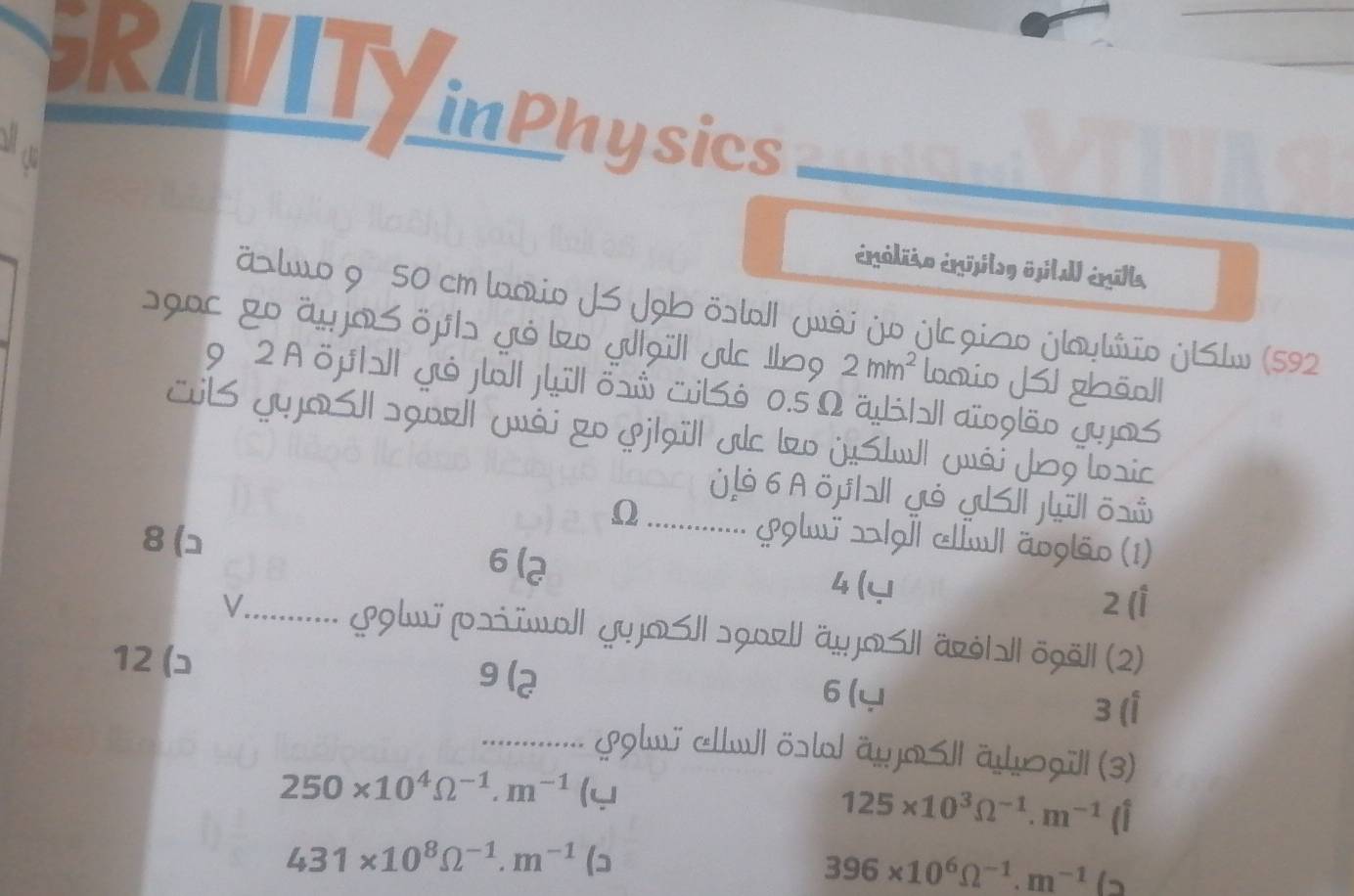 GRAVITY 
inPhysics_ 
_ 
enilião enilog ösital) enilla 
ăslwo 9 50 cm laaio J Jab östa| ywái jv jlcgiao jlayliio jBlw (592 
sgac go äyjos öjb yỏ lo ylaïll uc 1o9 2mm^2 laaio JI ghāo| 
9 2 A öµ||| yuả jo|| j|ul| ow CubSò 0.5 Ω ä|ɔl| aïglão yyj|S 
üib yyjQS||sg0r|| yuái zo φj|aïll jc !o jStu| yuái Jog lsic 
Ü .ỏ 6 A öj|l| yỏ y| jil| õw 
_Ω 
&9lw ¬|g]| |w| äoglão (1) 
8 (ɔ 6 (2 
4( 2 (1 
........... ( &glü pлiïwal|| yvjQS|| sgar|| äyj|S|| ärė|ɔ|| ögë|| (2) 
12 (ɔ 9 (2 6 ( 
3 (1 
................ zplu cllul öóslal äujoSII äyogill (3)
250* 10^4Omega^(-1).m^(-1) (y
125* 10^3Omega^(-1).m^(-1) a
431* 10^8Omega^(-1).m^(-1) (
396* 10^6Omega^(-1).m^(-1)(2