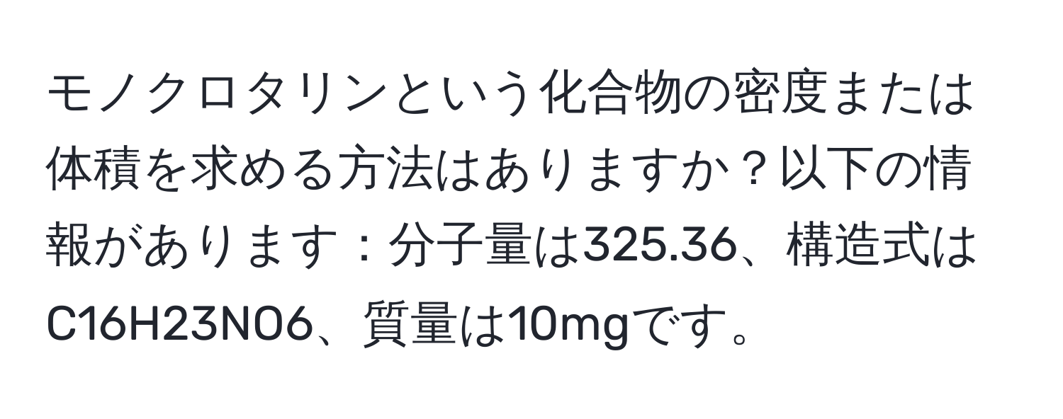 モノクロタリンという化合物の密度または体積を求める方法はありますか？以下の情報があります：分子量は325.36、構造式はC16H23NO6、質量は10mgです。