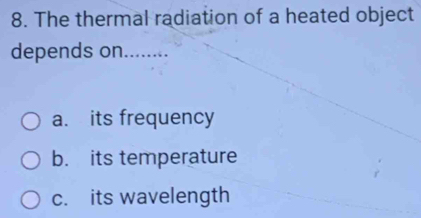 The thermal radiation of a heated object
depends on........
a. its frequency
b. its temperature
c. its wavelength