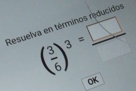 Resuelva en términos reducidos
( 3/6 )^3= □ /□  
OK