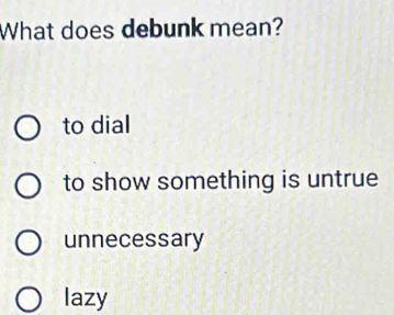 What does debunk mean?
to dial
to show something is untrue
unnecessary
lazy