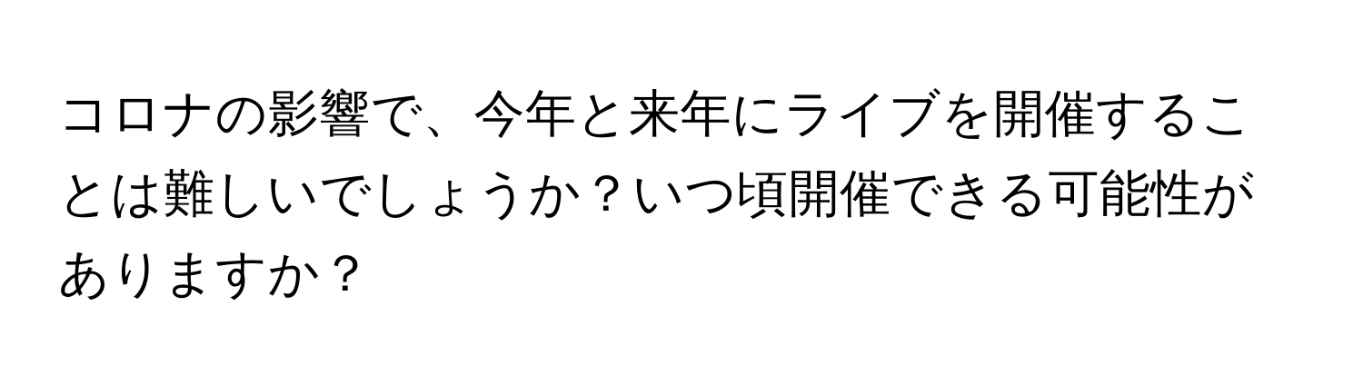 コロナの影響で、今年と来年にライブを開催することは難しいでしょうか？いつ頃開催できる可能性がありますか？