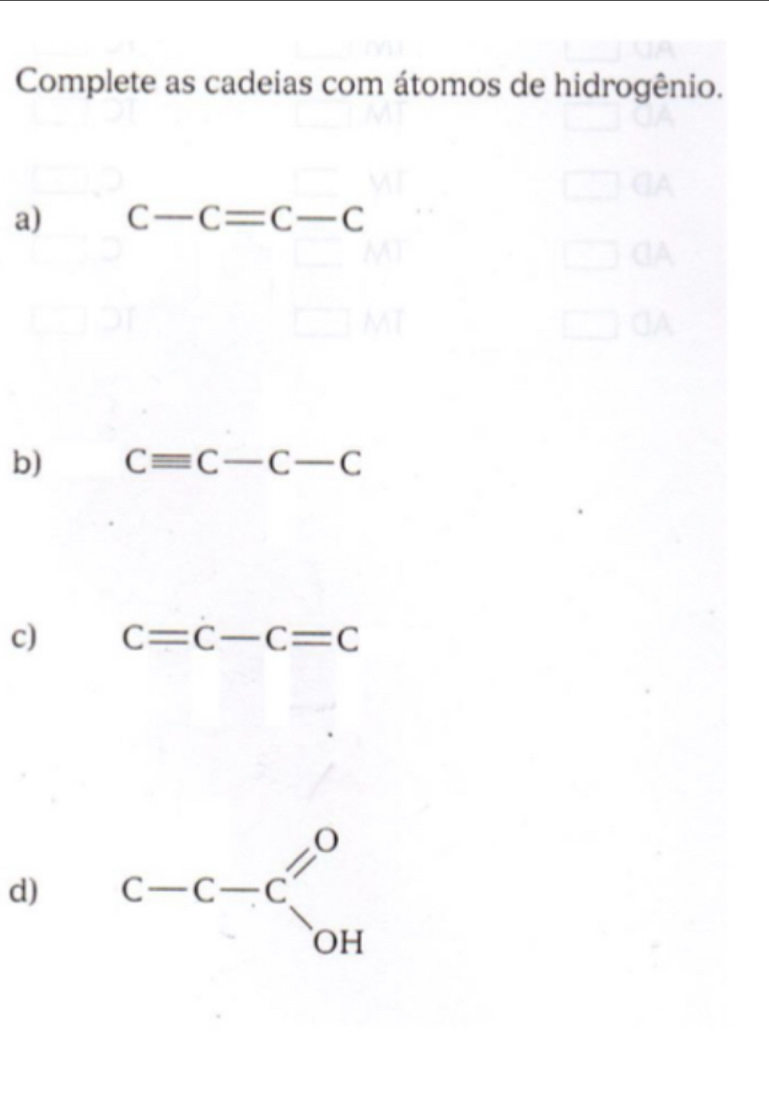 Complete as cadeias com átomos de hidrogênio. 
a)
c-c=c-c
b)
Cequiv C-C-C
c)
c=c-c=c
d)
C-C-C' OH