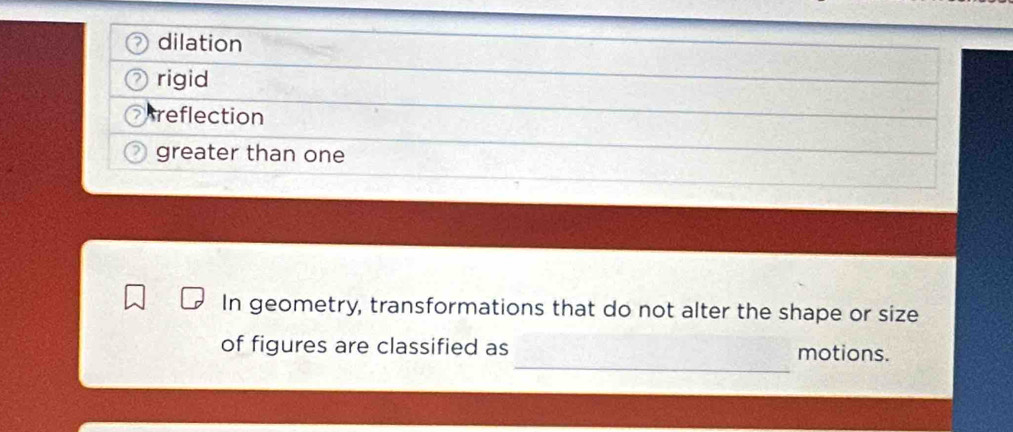 dilation
rigid
reflection
greater than one
In geometry, transformations that do not alter the shape or size
_
of figures are classified as motions.