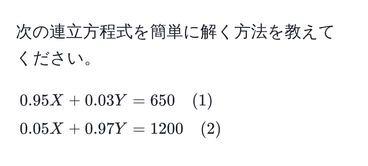 次の連立方程式を簡単に解く方法を教えてください。  
[
0.95X + 0.03Y = 650 quad (1) 
0.05X + 0.97Y = 1200 quad (2)
]