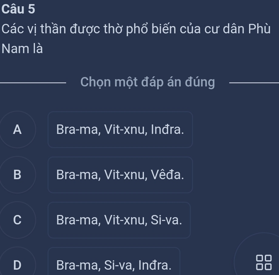 Các vị thần được thờ phổ biến của cư dân Phù
Nam là
_
Chọn một đáp án đúng_
A Bra-ma, Vit-xnu, Inđra.
B Bra-ma, Vit-xnu, Vêđa.
C Bra-ma, Vit-xnu, Si-va.
D Bra-ma, Si-va, Inđra.