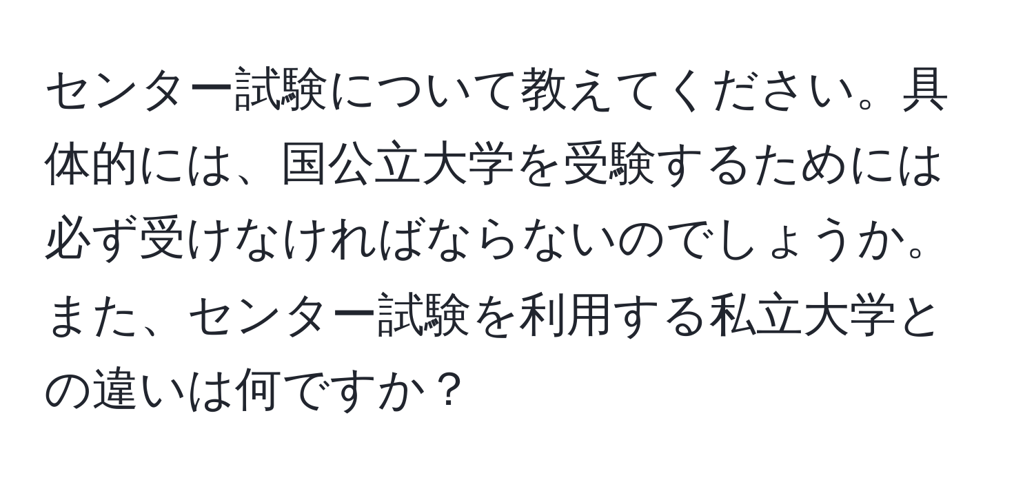 センター試験について教えてください。具体的には、国公立大学を受験するためには必ず受けなければならないのでしょうか。また、センター試験を利用する私立大学との違いは何ですか？