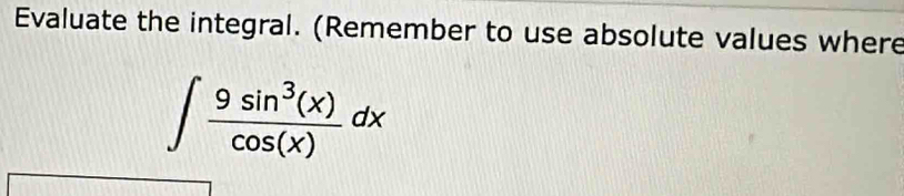 Evaluate the integral. (Remember to use absolute values where
∈t  9sin^3(x)/cos (x) dx