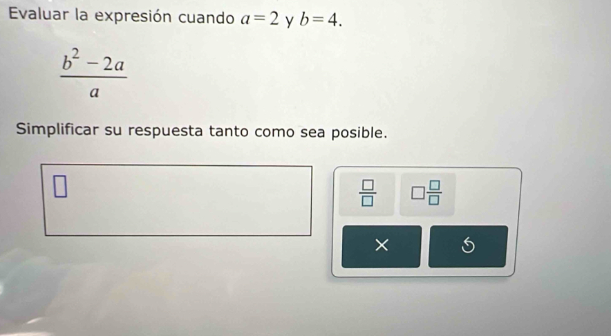 Evaluar la expresión cuando a=2 y b=4.
 (b^2-2a)/a 
Simplificar su respuesta tanto como sea posible.
 □ /□   □  □ /□  
×