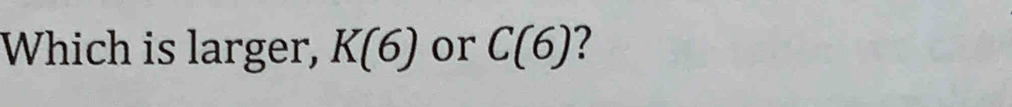 Which is larger, K(6) or C(6) ?