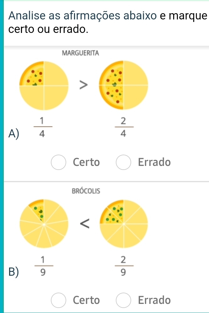 Analise as afirmações abaixo e marque
certo ou errado.
MARGUERITA
A)  1/4 
 2/4 
Certo Errado
BRÓCOLIS
B)  1/9 
 2/9 
Certo Errado