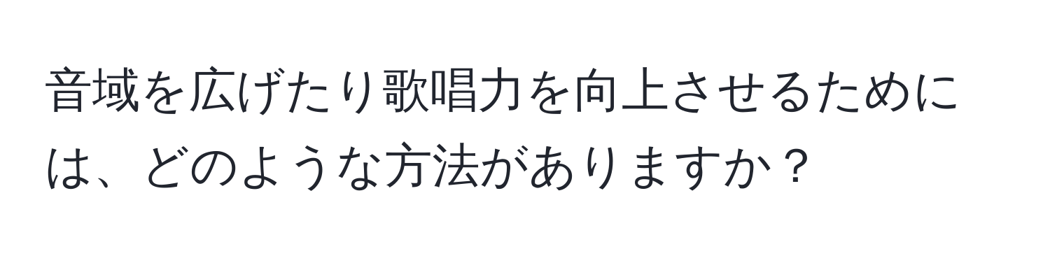 音域を広げたり歌唱力を向上させるためには、どのような方法がありますか？