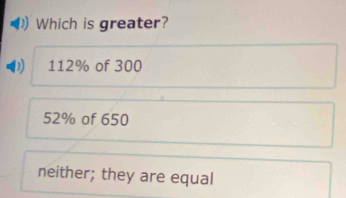 Which is greater?
112% of 300
52% of 650
neither; they are equal