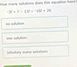 How many solutions does this equation have?
-3f+7-13f=-16f+20
no solution
one solution
infinitely many solutions