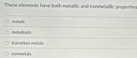 These elements have both metallic and nonmetallic properties
metals
metalloids
transition metals
nonmetals