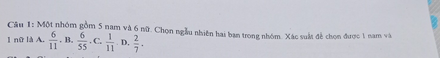 Một nhóm gồm 5 nam và 6 nữ. Chọn ngẫu nhiên hai bạn trong nhóm. Xác suất để chọn được 1 nam và
1 nữ là A.  6/11 . B.  6/55 . C.  1/11 . D.  2/7 .