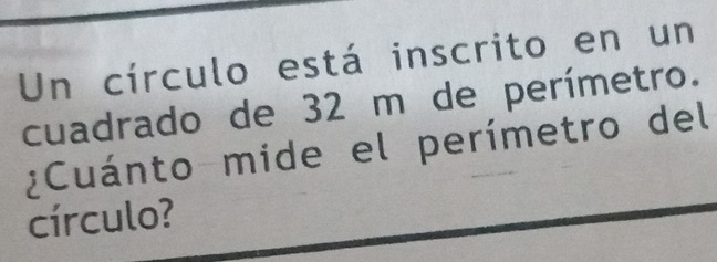 Un círculo está inscrito en un 
cuadrado de 32 m de perímetro. 
¿Cuánto mide el perímetro del 
círculo?