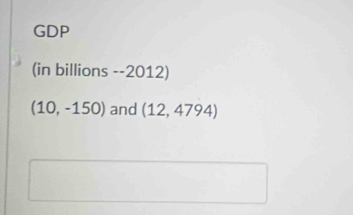 GDP 
(in billions --2012)
(10,-150) and (12, 4794)