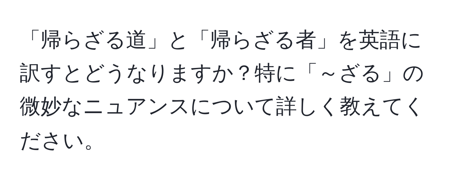 「帰らざる道」と「帰らざる者」を英語に訳すとどうなりますか？特に「～ざる」の微妙なニュアンスについて詳しく教えてください。