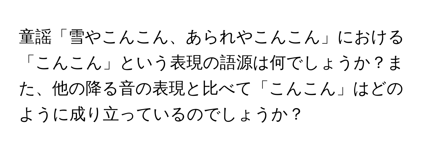 童謡「雪やこんこん、あられやこんこん」における「こんこん」という表現の語源は何でしょうか？また、他の降る音の表現と比べて「こんこん」はどのように成り立っているのでしょうか？