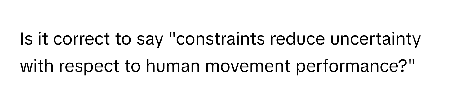 Is it correct to say "constraints reduce uncertainty with respect to human movement performance?"