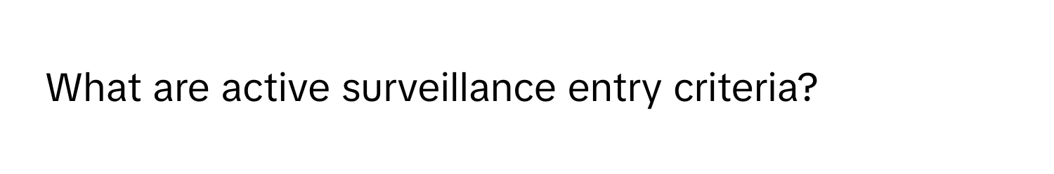 What are active surveillance entry criteria?